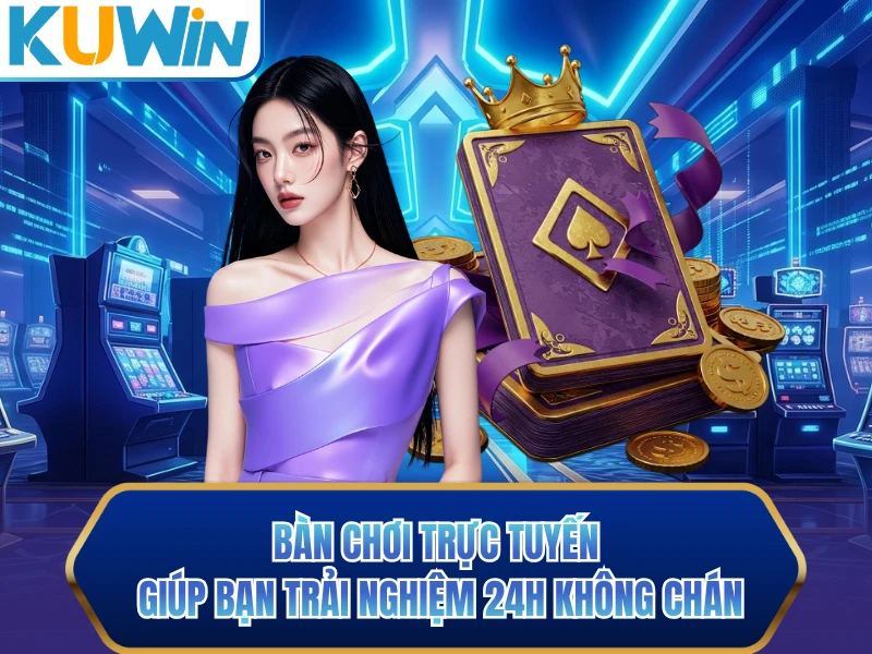 Bàn chơi trực tuyến giúp bạn trải nghiệm 24h không chán
