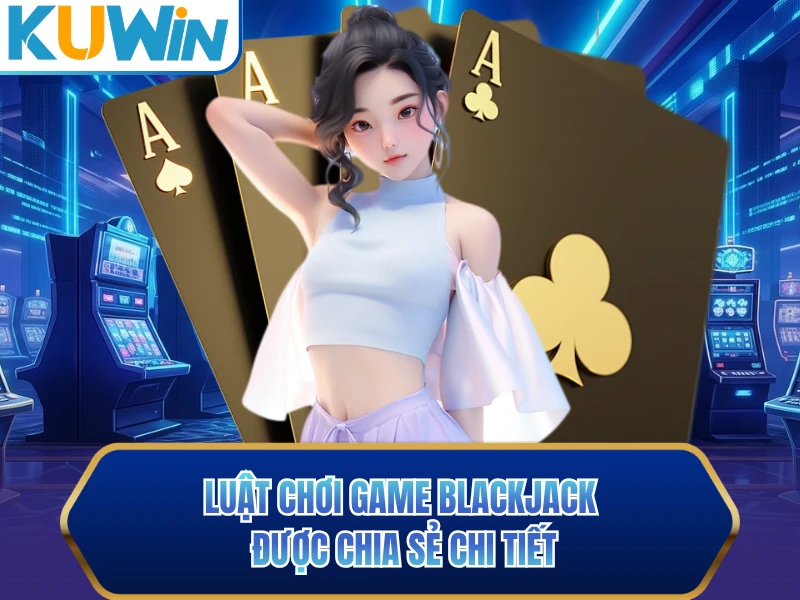 Luật chơi game Blackjack được chia sẻ chi tiết Luật chơi game Blackjack được chia sẻ chi tiết