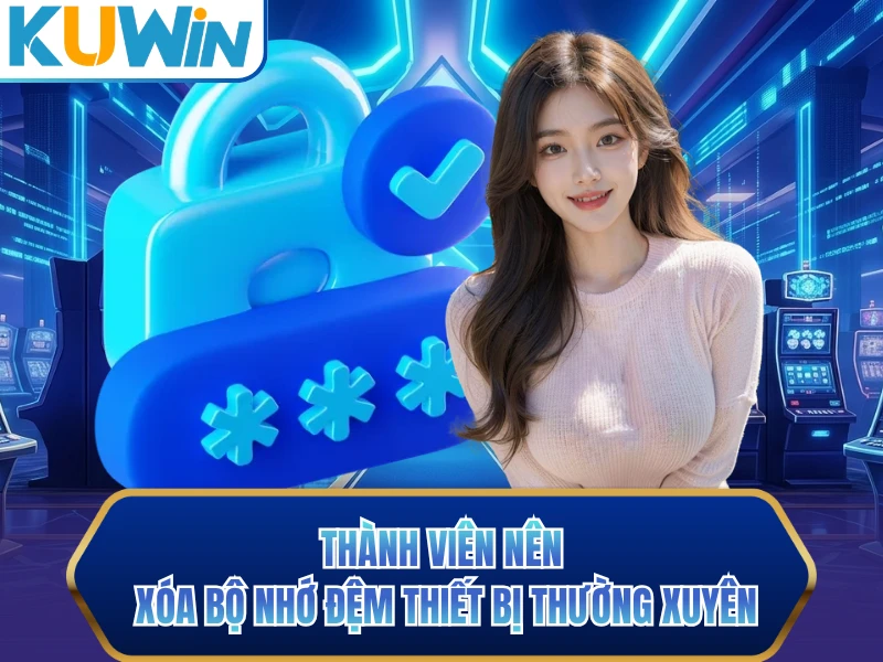 Thành viên nên xóa bộ nhớ đệm thiết bị thường xuyên