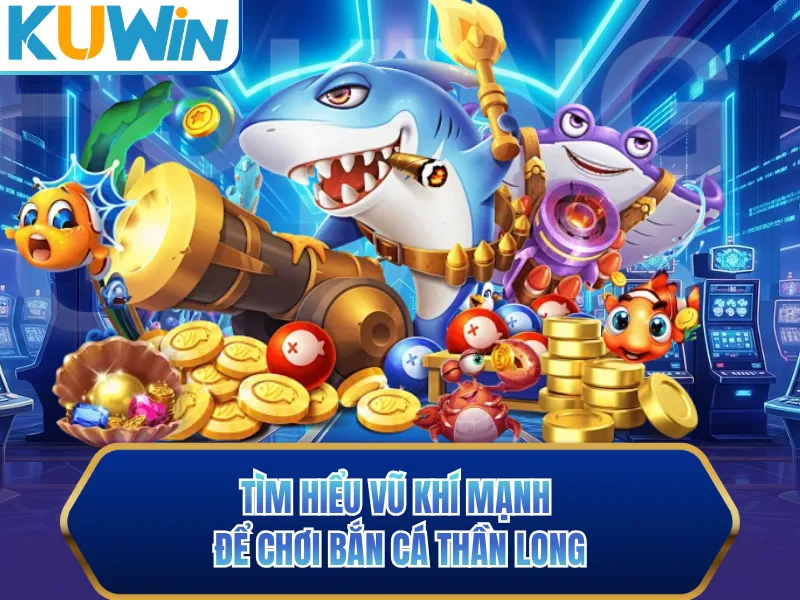 Tìm hiểu vũ khí mạng để chơi bắn cá thần long Tìm hiểu vũ khí mạng để chơi bắn cá thần long